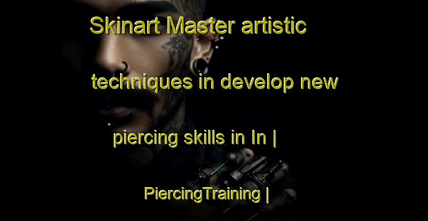Skinart Master artistic techniques in develop new piercing skills in In | PiercingTraining | PiercingClasses | SkinartTraining-Turkey
